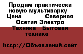 Продам практически новую мультиварку › Цена ­ 4 000 - Северная Осетия Электро-Техника » Бытовая техника   